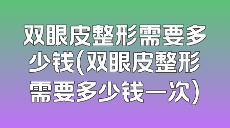 双眼皮整形需要多少钱(双眼皮整形需要多少钱一次)
