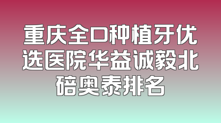 重庆全口种植牙优选医院华益诚毅北碚奥泰排名