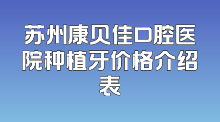 苏州康贝佳口腔医院种植牙价格介绍表