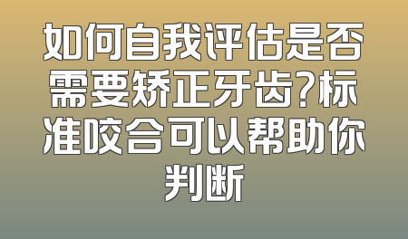 如何自我评估是否需要矫正牙齿？标准咬合可以帮助你判断