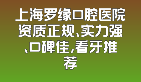 上海罗缘口腔医院资质正规、实力强、口碑佳，看牙推荐