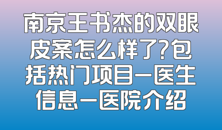 南京王书杰的双眼皮案怎么样了？包括热门项目_医生信息_医院介绍
