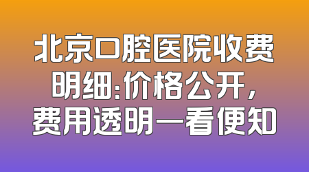 北京口腔医院收费明细：价格公开，费用透明一看便知