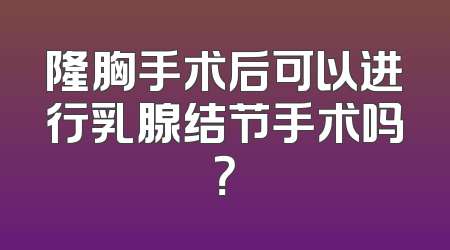 隆胸手术后可以进行乳腺结节手术吗？