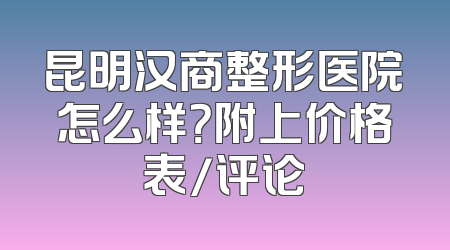 昆明汉商整形医院怎么样？附上价格表/评论