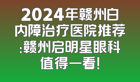 2024年赣州白内障治疗医院推荐：赣州启明星眼科值得一看！