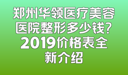 郑州华领医疗美容医院整形多少钱？2019价格表全新介绍