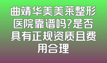曲靖华美美莱整形医院靠谱吗？是否具有正规资质且费用合理