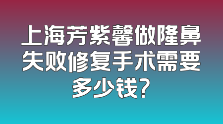 上海芳紫馨做隆鼻失败修复手术需要多少钱？