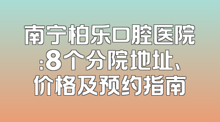 南宁柏乐口腔医院：8个分院地址、价格及预约指南