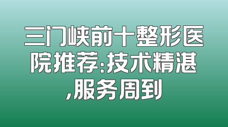 三门峡前十整形医院推荐：技术精湛，服务周到