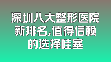 深圳八大整形医院新排名，值得信赖的选择哇塞