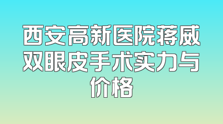 西安高新医院蒋威双眼皮手术实力与价格