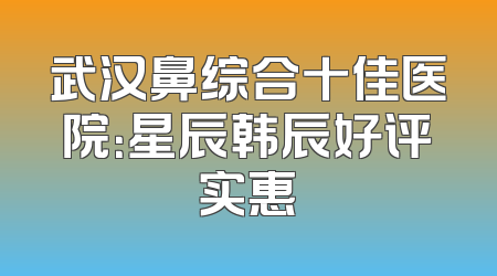 武汉鼻综合十佳医院：星辰韩辰好评实惠