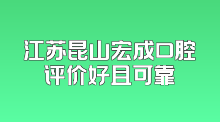 江苏昆山宏成口腔评价好且可靠