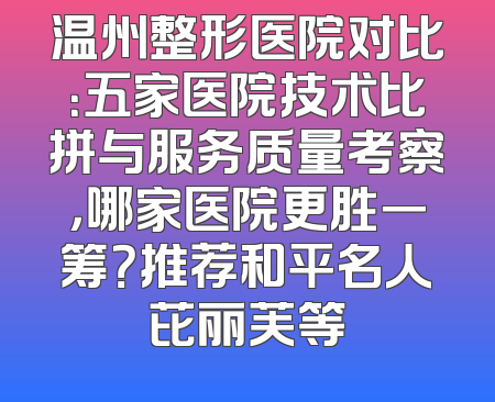 温州整形医院对比：五家医院技术比拼与服务质量考察，哪家医院更胜一筹？推荐和平名人芘丽芙等