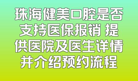 珠海健美口腔是否支持医保报销 提供医院及医生详情并介绍预约流程
