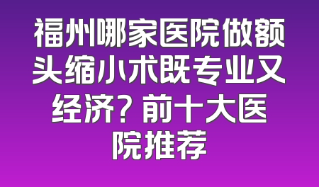 福州哪家医院做额头缩小术既专业又经济？ 前十大医院推荐