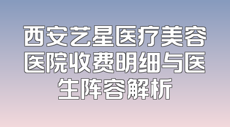 西安艺星医疗美容医院收费明细与医生阵容解析