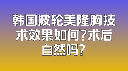 韩国波轮美隆胸技术效果如何？术后自然吗？