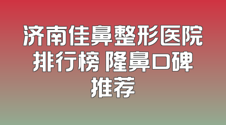 济南佳鼻整形医院排行榜 隆鼻口碑推荐