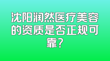 沈阳润然医疗美容的资质是否正规可靠？