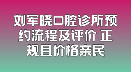 刘军晓口腔诊所预约流程及评价 正规且价格亲民