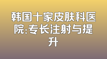 韩国十家皮肤科医院：专长注射与提升