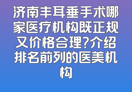 济南丰耳垂手术哪家医疗机构既正规又价格合理？介绍排名前列的医美机构