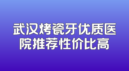 武汉烤瓷牙优质医院推荐性价比高