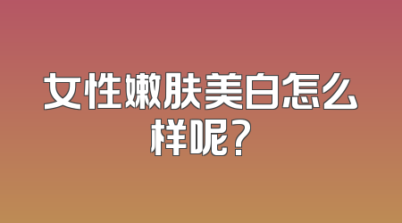 女性嫩肤美白怎么样呢?