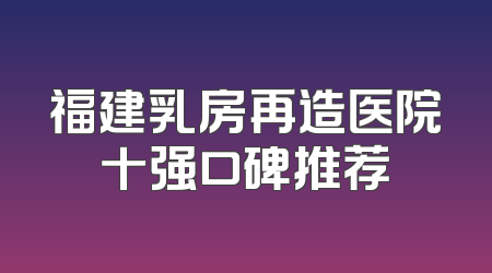 福建乳房再造医院十强口碑推荐