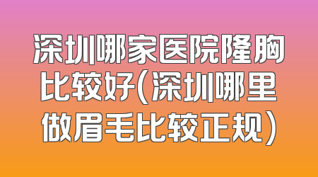 深圳哪家医院隆胸比较好(深圳哪里做眉毛比较正规)