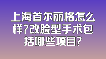 上海首尔丽格怎么样？改脸型手术包括哪些项目?