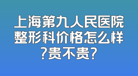 上海第九人民医院整形科价格怎么样?贵不贵？