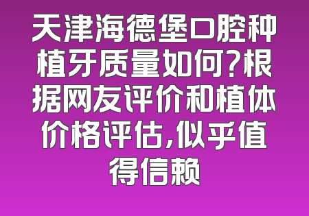 天津海德堡口腔种植牙质量如何？根据网友评价和植体价格评估，似乎值得信赖