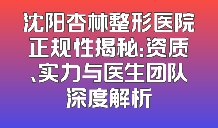 沈阳杏林整形医院正规性揭秘：资质、实力与医生团队深度解析