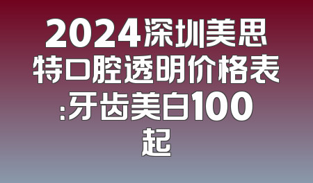2024深圳美思特口腔透明价格表：牙齿美白100起