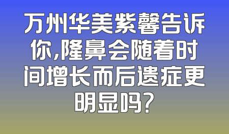 万州华美紫馨告诉你，隆鼻会随着时间增长而后遗症更明显吗?