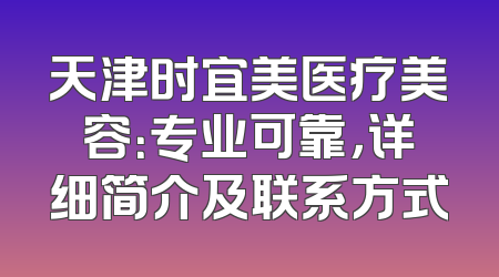 天津时宜美医疗美容：专业可靠，详细简介及联系方式