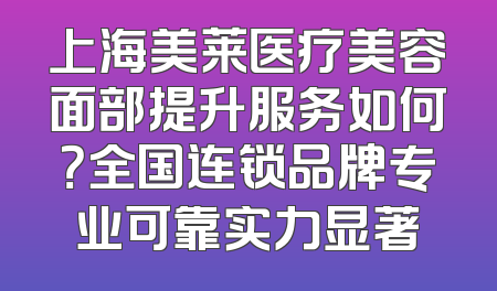 上海美莱医疗美容面部提升服务如何？全国连锁品牌专业可靠实力显著