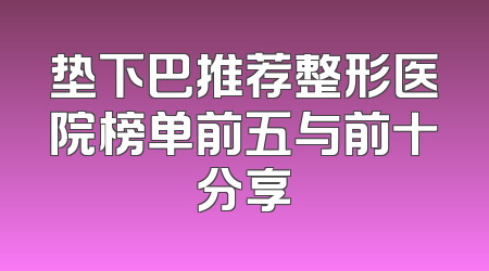 垫下巴推荐整形医院榜单前五与前十分享