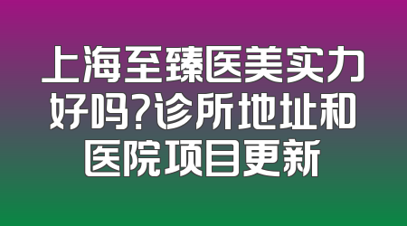 上海至臻医美实力好吗？诊所地址和医院项目更新
