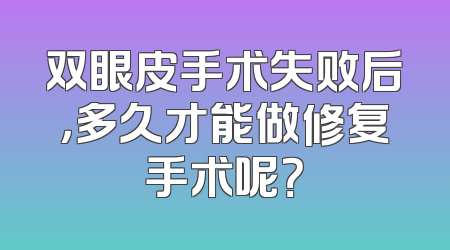双眼皮手术失败后，多久才能做修复手术呢？