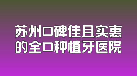 苏州口碑佳且实惠的全口种植牙医院