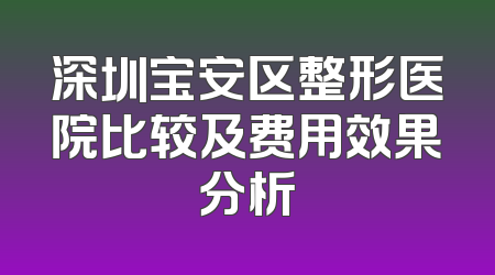 深圳宝安区整形医院比较及费用效果分析