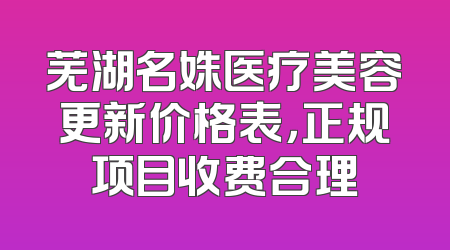 芜湖名姝医疗美容更新价格表，正规项目收费合理