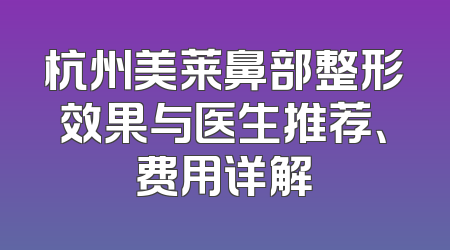 杭州美莱鼻部整形效果与医生推荐、费用详解