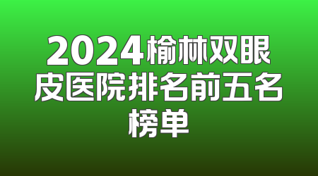 2024榆林双眼皮医院排名前五名榜单