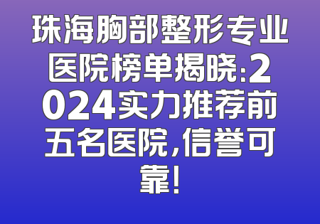 珠海胸部整形专业医院榜单揭晓：2024实力推荐前五名医院，信誉可靠！
